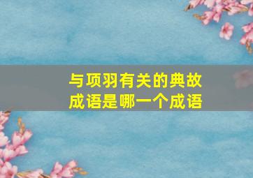 与项羽有关的典故成语是哪一个成语