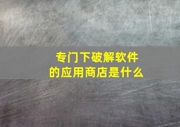 专门下破解软件的应用商店是什么