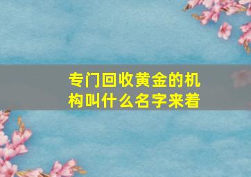 专门回收黄金的机构叫什么名字来着