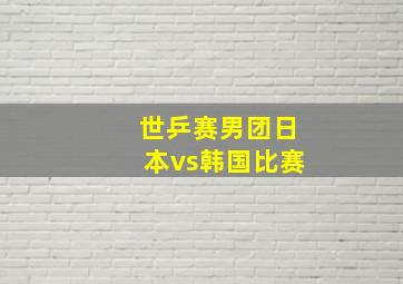 世乒赛男团日本vs韩国比赛