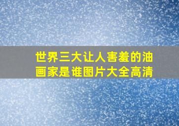 世界三大让人害羞的油画家是谁图片大全高清