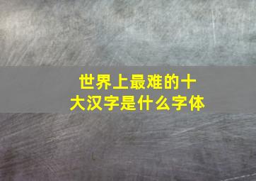 世界上最难的十大汉字是什么字体