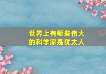 世界上有哪些伟大的科学家是犹太人