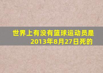 世界上有没有篮球运动员是2013年8月27日死的