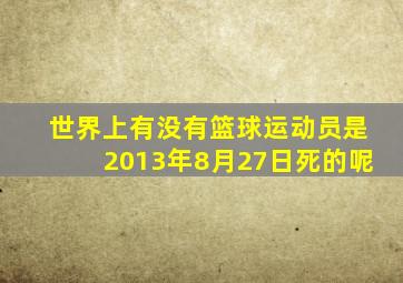 世界上有没有篮球运动员是2013年8月27日死的呢