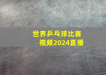 世界乒乓球比赛视频2024直播