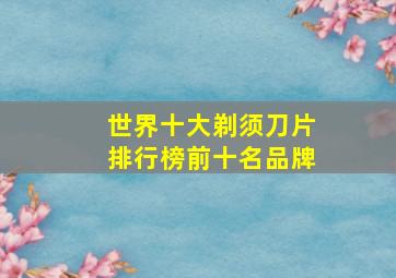 世界十大剃须刀片排行榜前十名品牌