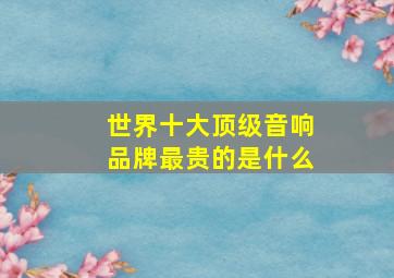 世界十大顶级音响品牌最贵的是什么