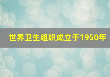 世界卫生组织成立于1950年