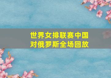 世界女排联赛中国对俄罗斯全场回放