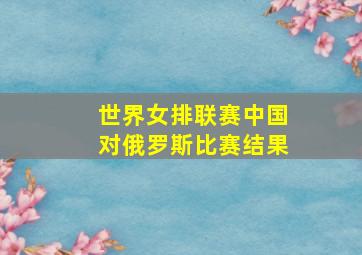 世界女排联赛中国对俄罗斯比赛结果