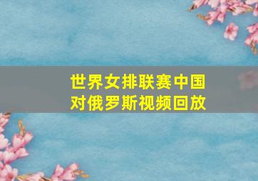 世界女排联赛中国对俄罗斯视频回放