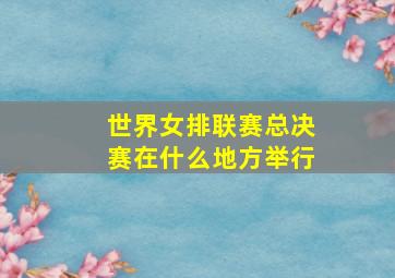 世界女排联赛总决赛在什么地方举行