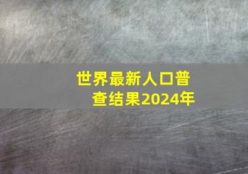 世界最新人口普查结果2024年