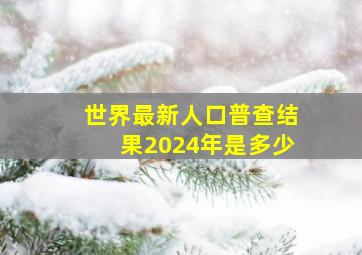 世界最新人口普查结果2024年是多少