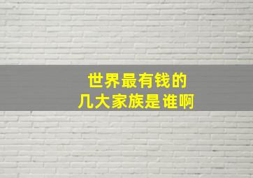 世界最有钱的几大家族是谁啊