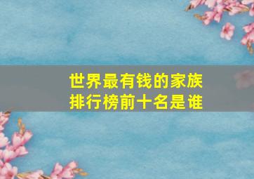 世界最有钱的家族排行榜前十名是谁