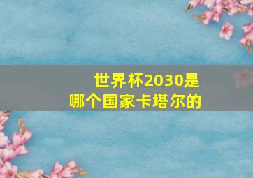 世界杯2030是哪个国家卡塔尔的