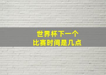 世界杯下一个比赛时间是几点