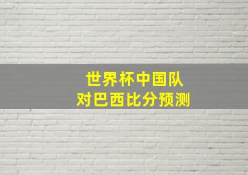 世界杯中国队对巴西比分预测