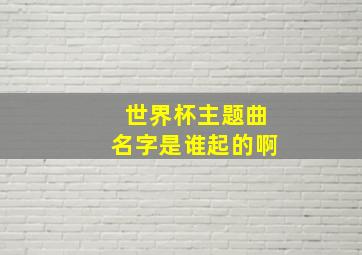 世界杯主题曲名字是谁起的啊