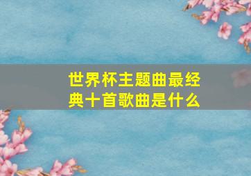 世界杯主题曲最经典十首歌曲是什么