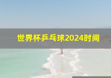 世界杯乒乓球2024时间