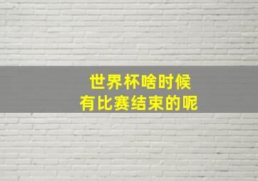 世界杯啥时候有比赛结束的呢