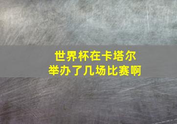 世界杯在卡塔尔举办了几场比赛啊