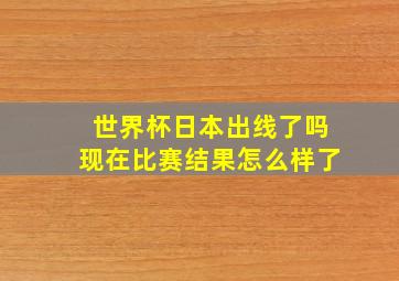 世界杯日本出线了吗现在比赛结果怎么样了