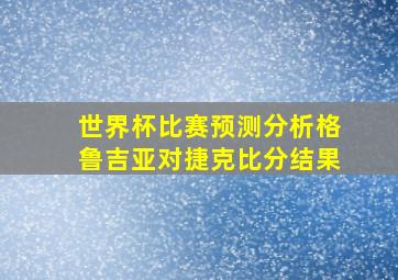 世界杯比赛预测分析格鲁吉亚对捷克比分结果