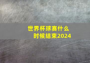 世界杯球赛什么时候结束2024