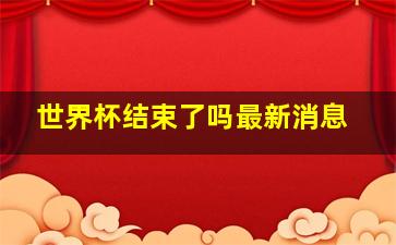 世界杯结束了吗最新消息