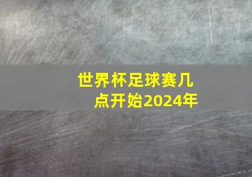 世界杯足球赛几点开始2024年