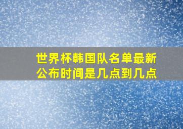 世界杯韩国队名单最新公布时间是几点到几点