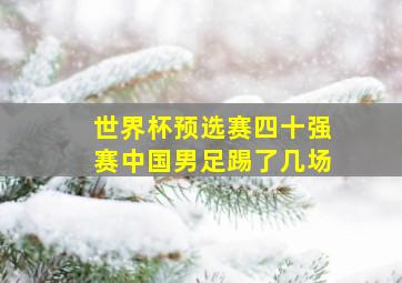 世界杯预选赛四十强赛中国男足踢了几场