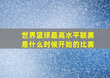 世界篮球最高水平联赛是什么时候开始的比赛