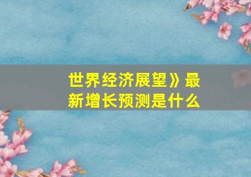 世界经济展望》最新增长预测是什么