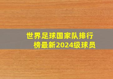 世界足球国家队排行榜最新2024级球员