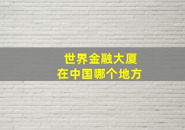 世界金融大厦在中国哪个地方