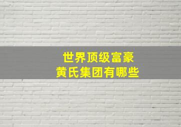 世界顶级富豪黄氏集团有哪些