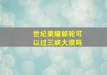 世纪荣耀邮轮可以过三峡大坝吗