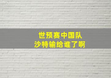 世预赛中国队沙特输给谁了啊