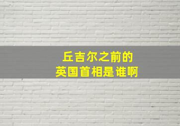 丘吉尔之前的英国首相是谁啊