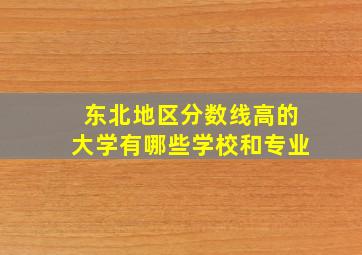 东北地区分数线高的大学有哪些学校和专业