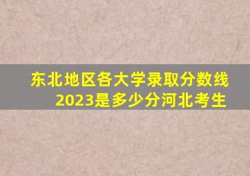 东北地区各大学录取分数线2023是多少分河北考生