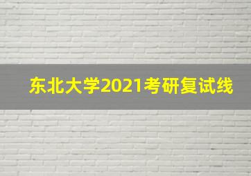 东北大学2021考研复试线