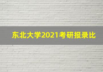 东北大学2021考研报录比