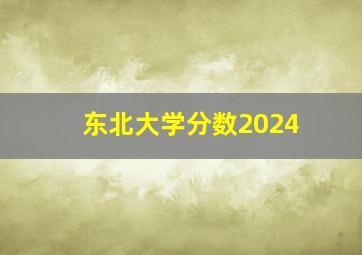 东北大学分数2024