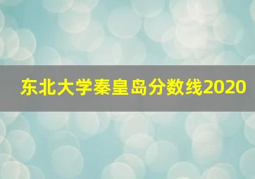 东北大学秦皇岛分数线2020